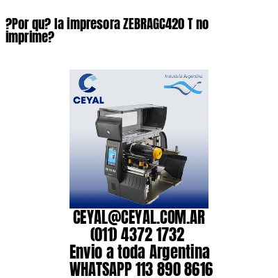 ?Por qu? la impresora ZEBRAGC420 T no imprime?