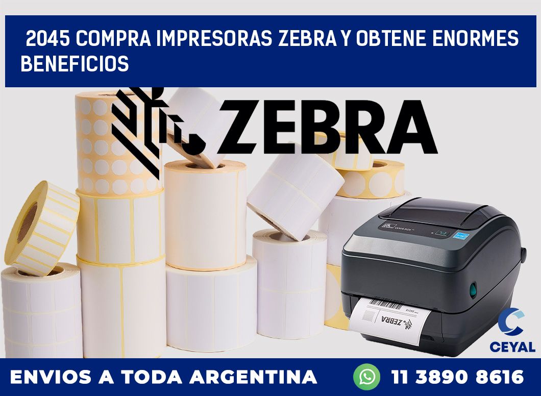 2045 COMPRA IMPRESORAS ZEBRA Y OBTENE ENORMES BENEFICIOS