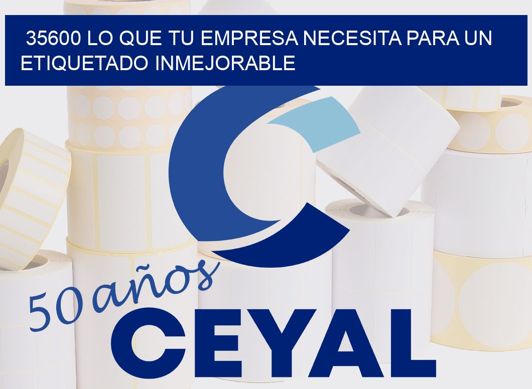 35600 LO QUE TU EMPRESA NECESITA PARA UN ETIQUETADO INMEJORABLE