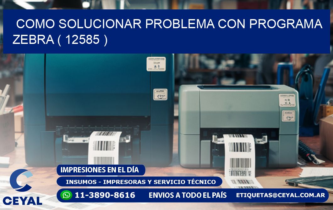 COMO SOLUCIONAR PROBLEMA CON PROGRAMA ZEBRA ( 12585 )
